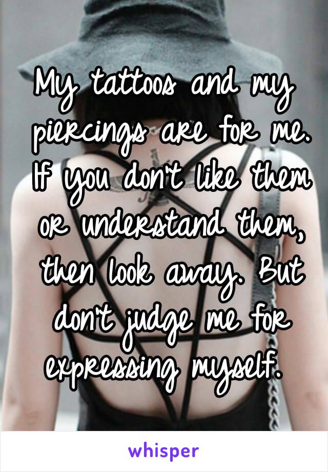 My tattoos and my piercings are for me. If you don't like them or understand them, then look away. But don't judge me for expressing myself. 