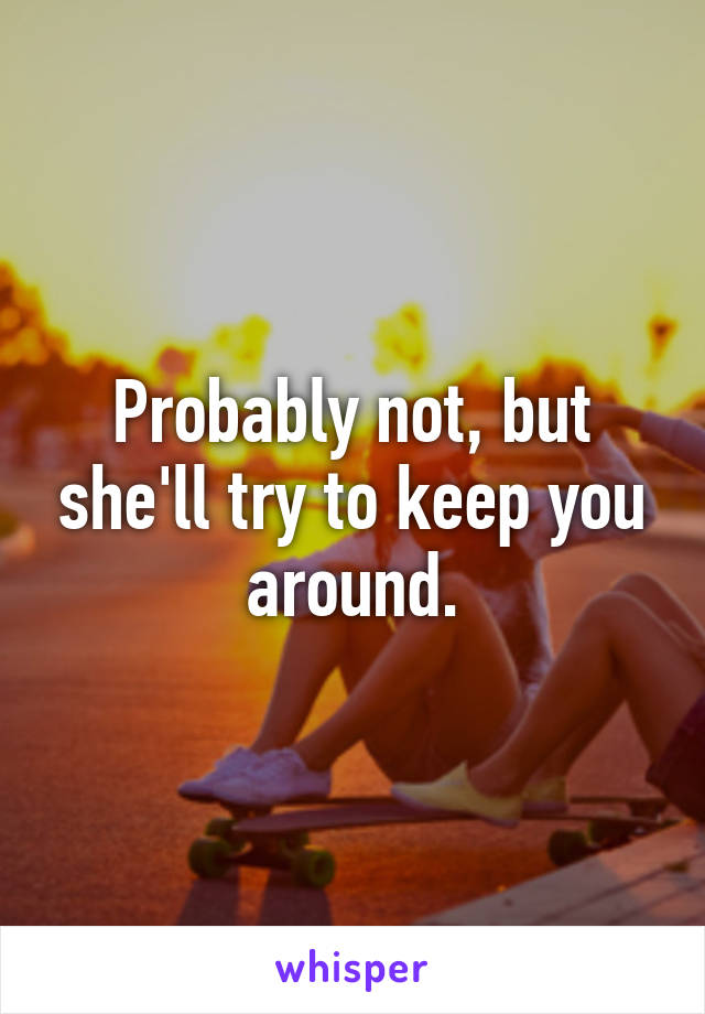 Probably not, but she'll try to keep you around.