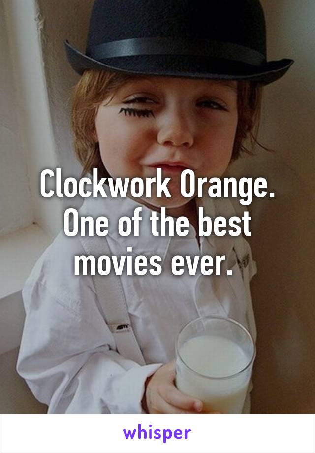 Clockwork Orange. One of the best movies ever. 