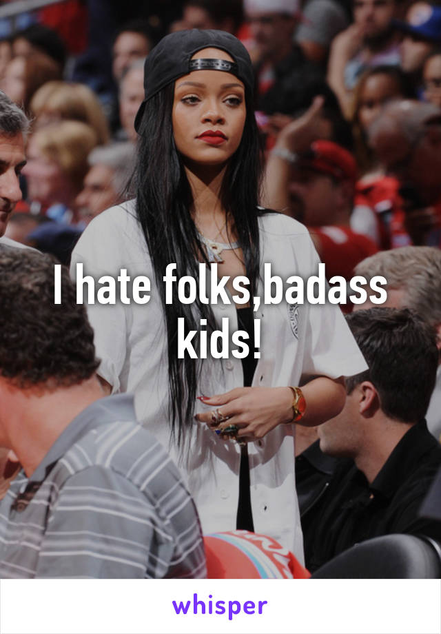 I hate folks,badass kids!