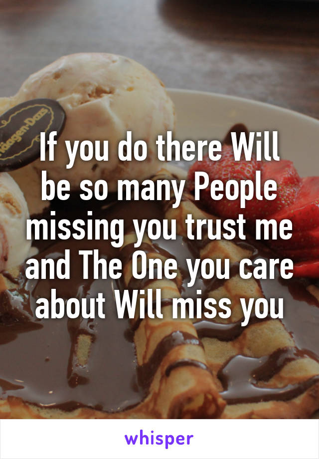 If you do there Will be so many People missing you trust me and The One you care about Will miss you