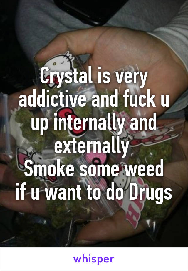 Crystal is very addictive and fuck u up internally and externally 
Smoke some weed if u want to do Drugs