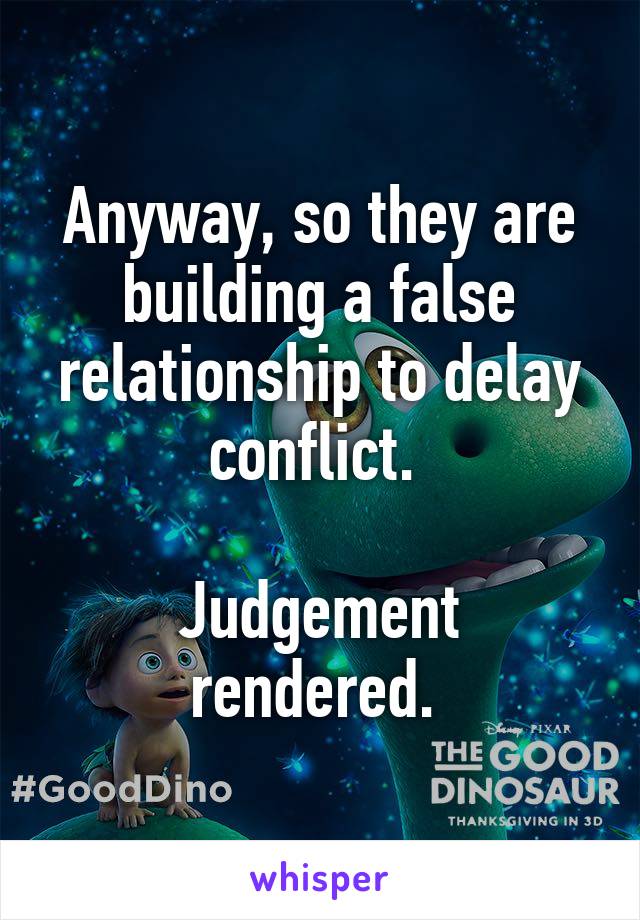 Anyway, so they are building a false relationship to delay conflict. 

Judgement rendered. 