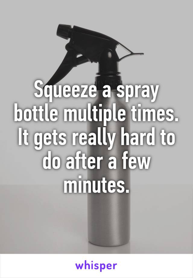 Squeeze a spray bottle multiple times. It gets really hard to do after a few minutes.