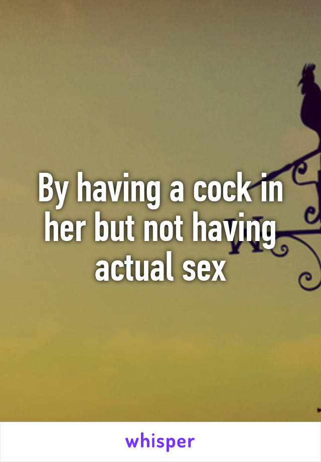 By having a cock in her but not having actual sex