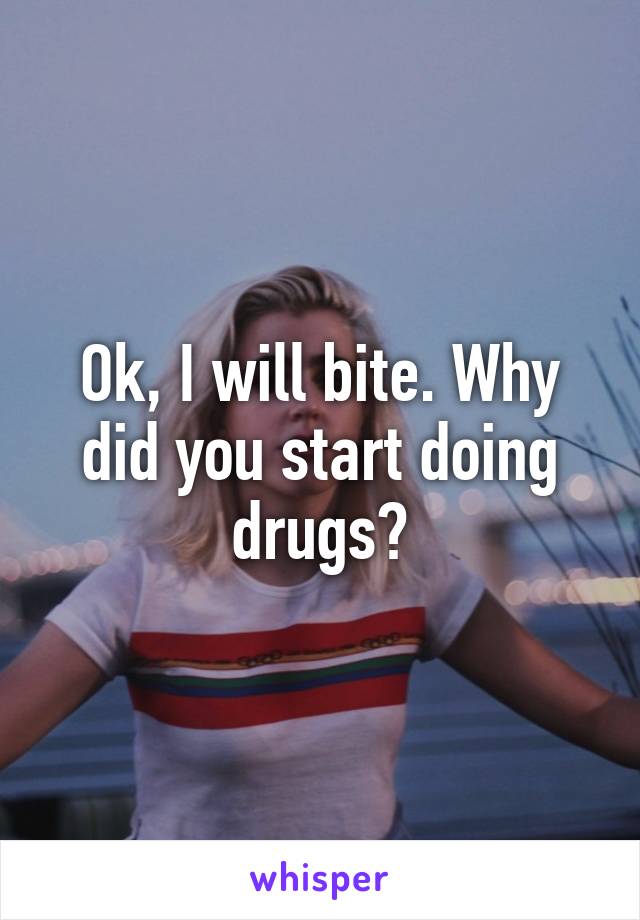 Ok, I will bite. Why did you start doing drugs?