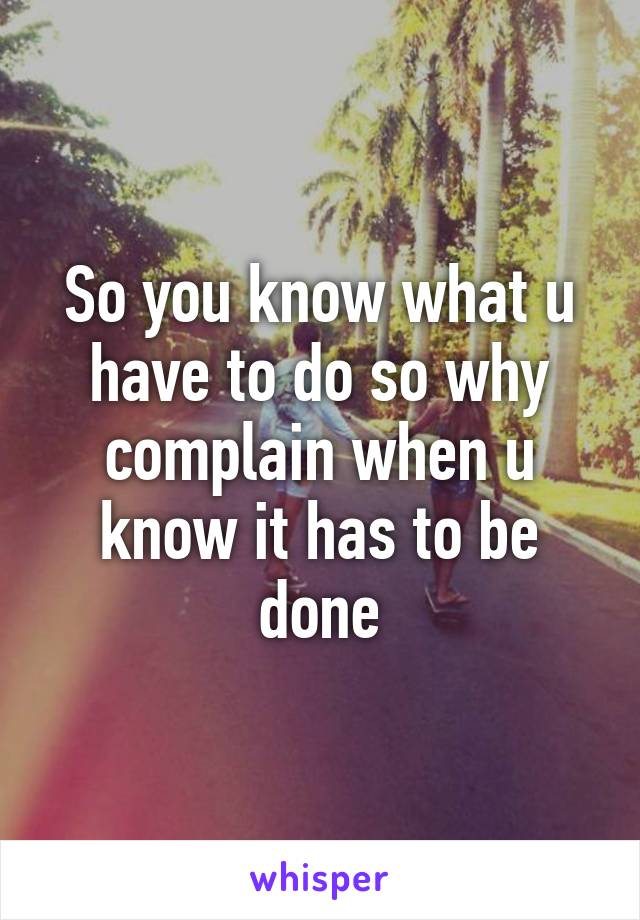 So you know what u have to do so why complain when u know it has to be done