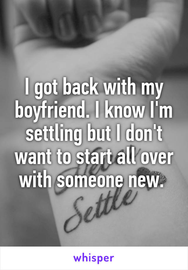 I got back with my boyfriend. I know I'm settling but I don't want to start all over with someone new. 