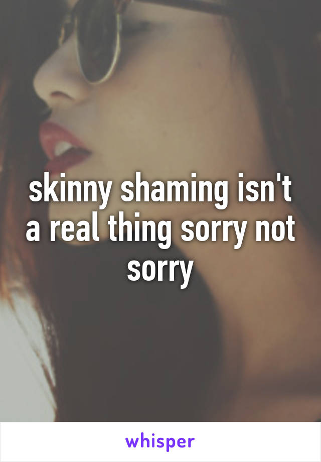 skinny shaming isn't a real thing sorry not sorry