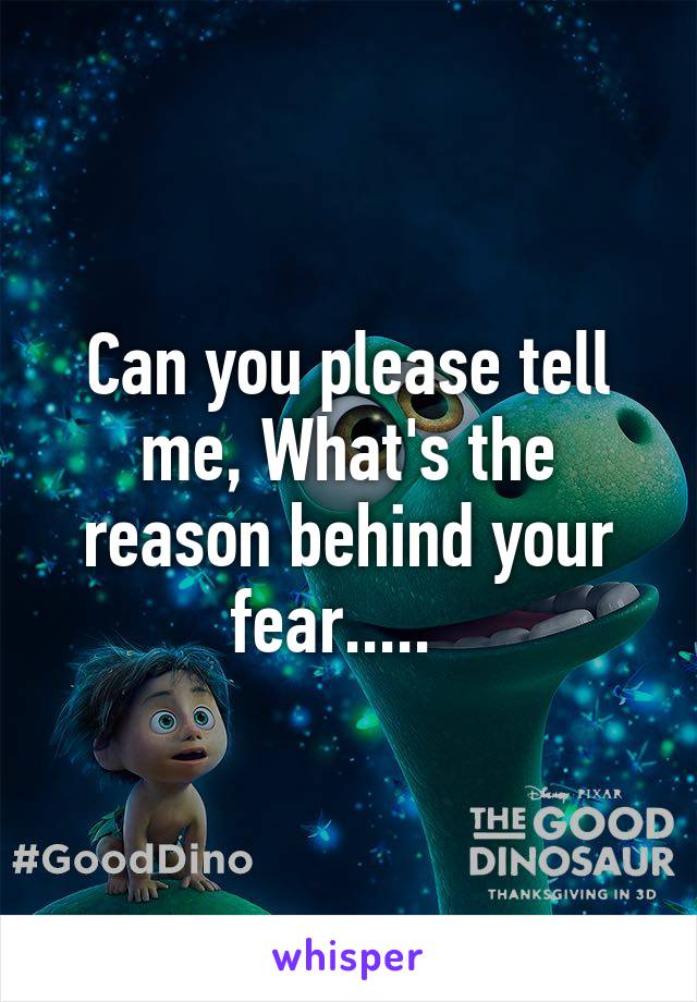 Can you please tell me, What's the reason behind your fear.....  