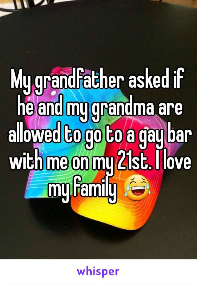 My grandfather asked if he and my grandma are allowed to go to a gay bar with me on my 21st. I love my family 😂