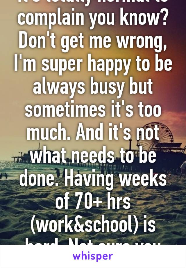 It's totally normal to complain you know? Don't get me wrong, I'm super happy to be always busy but sometimes it's too much. And it's not what needs to be done. Having weeks of 70+ hrs (work&school) is hard. Not sure you can do it