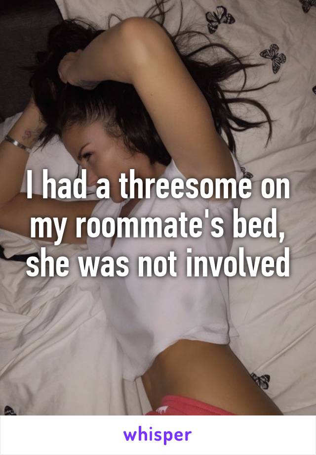 I had a threesome on my roommate's bed, she was not involved