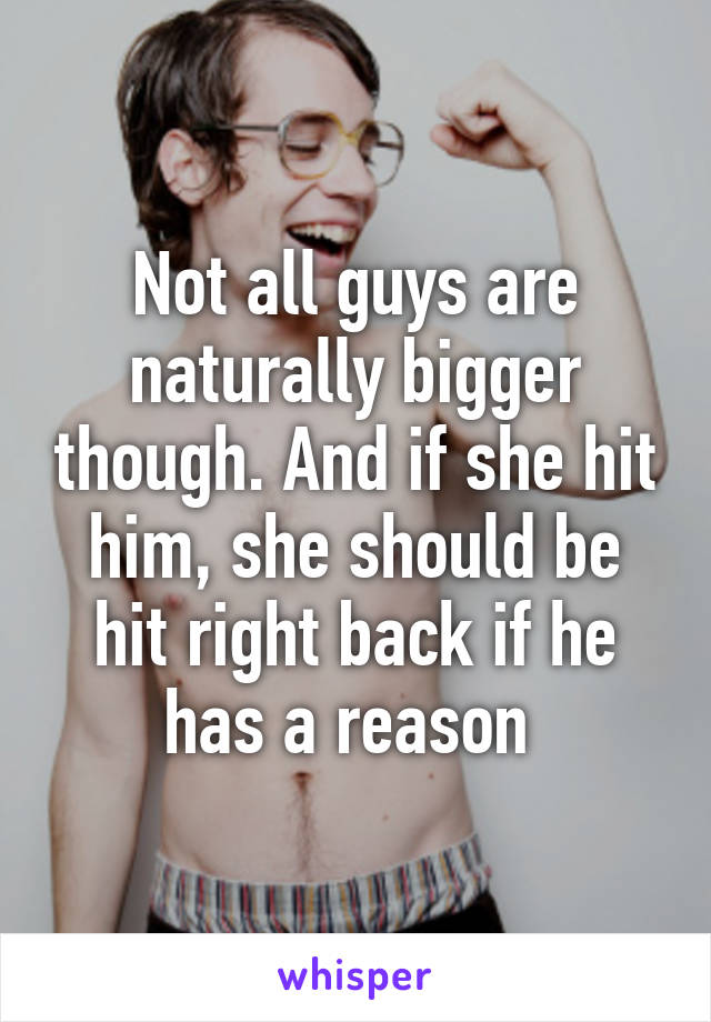Not all guys are naturally bigger though. And if she hit him, she should be hit right back if he has a reason 