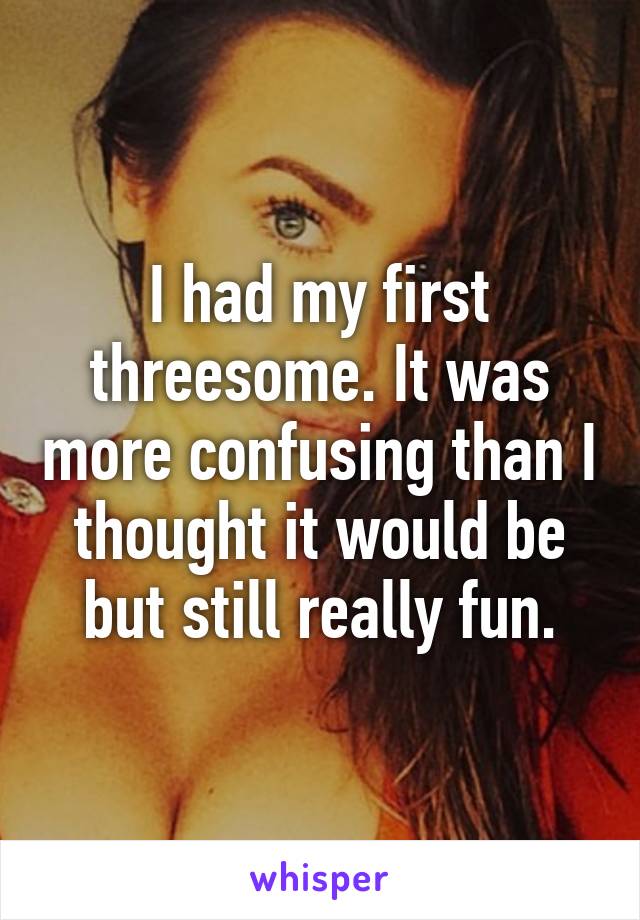 I had my first threesome. It was more confusing than I thought it would be but still really fun.