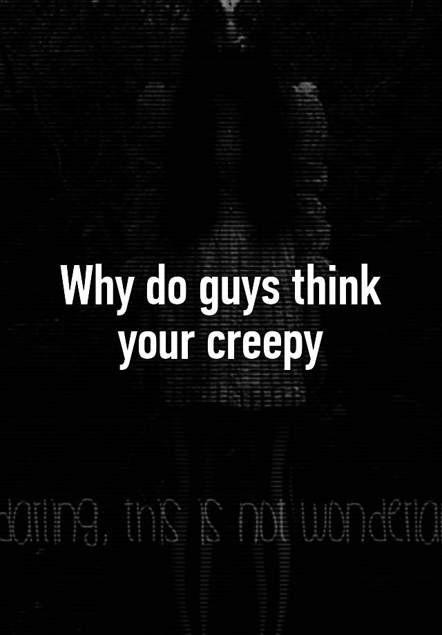 why-do-guys-think-your-creepy