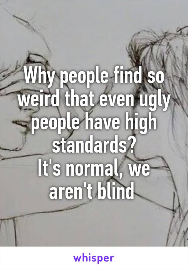 Why people find so weird that even ugly people have high standards?
It's normal, we aren't blind 