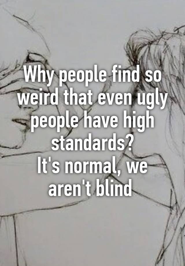 Why people find so weird that even ugly people have high standards?
It's normal, we aren't blind 