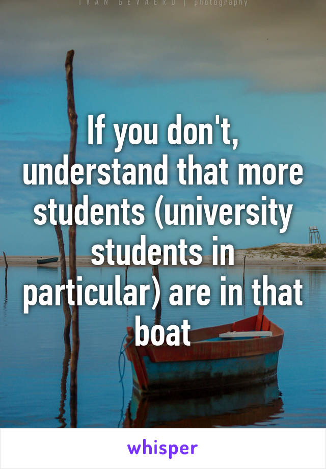 If you don't, understand that more students (university students in particular) are in that boat