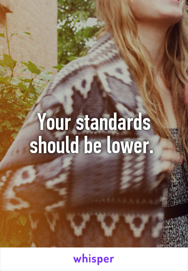 Your standards should be lower. 