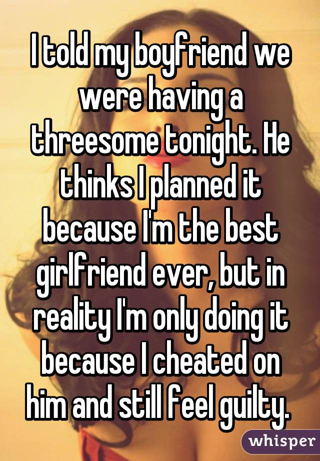 I told my boyfriend we were having a threesome tonight. He thinks I planned it because I