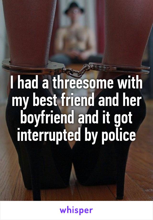 I had a threesome with my best friend and her boyfriend and it got interrupted by police