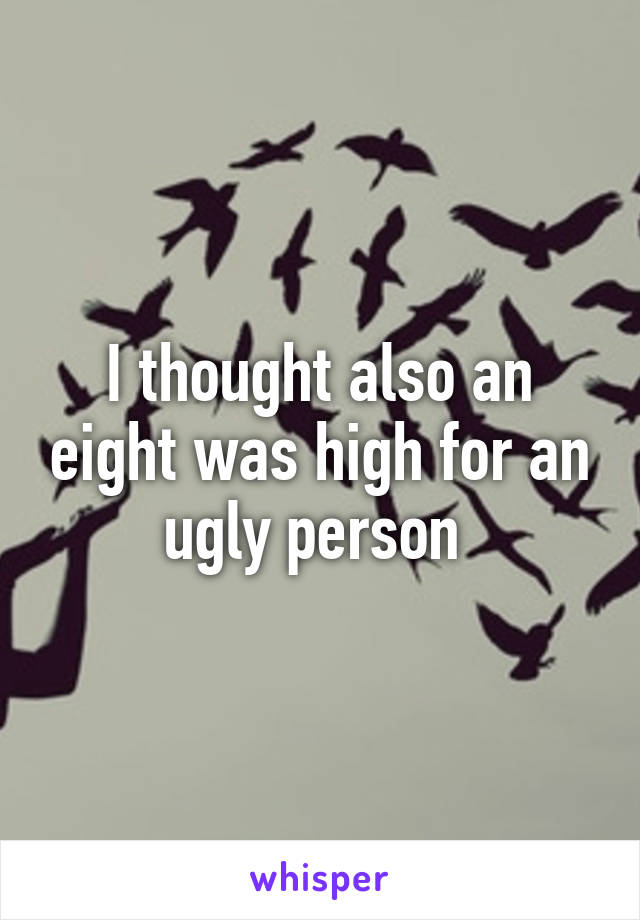 I thought also an eight was high for an ugly person 