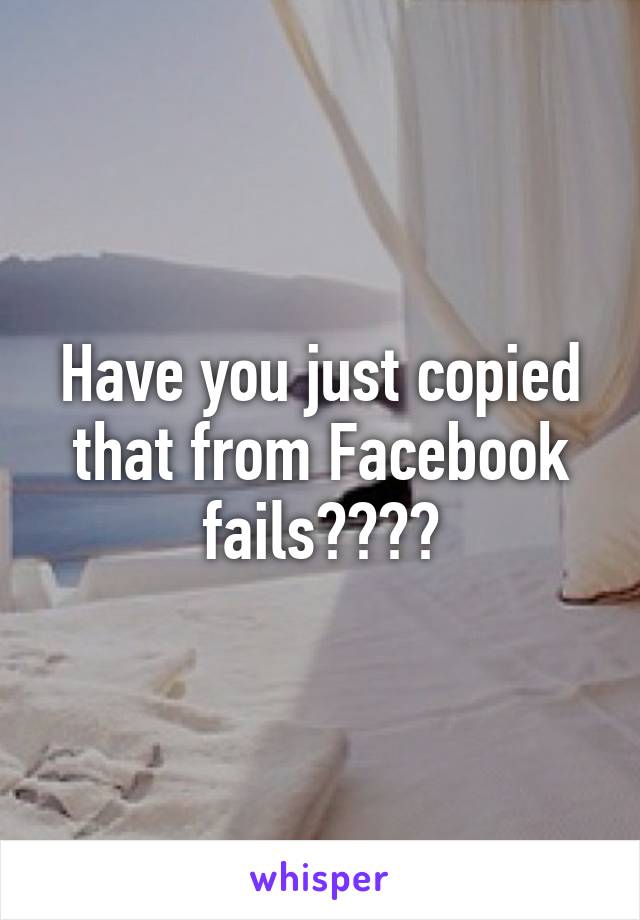 Have you just copied that from Facebook fails????