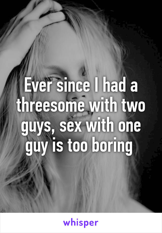 Ever since I had a threesome with two guys, sex with one guy is too boring 