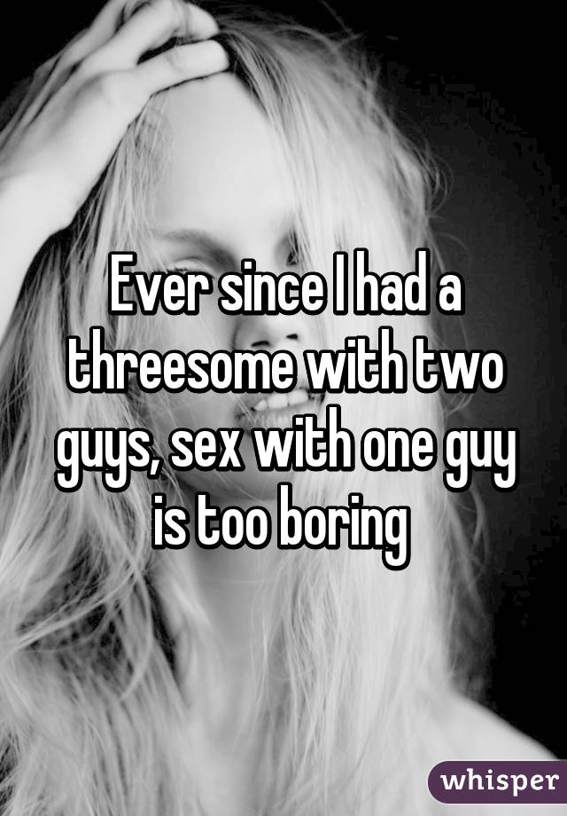 Ever since I had a threesome with two guys, sex with one guy is too boring 