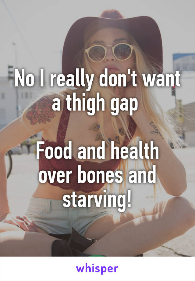 No I really don't want a thigh gap 

Food and health over bones and starving!
