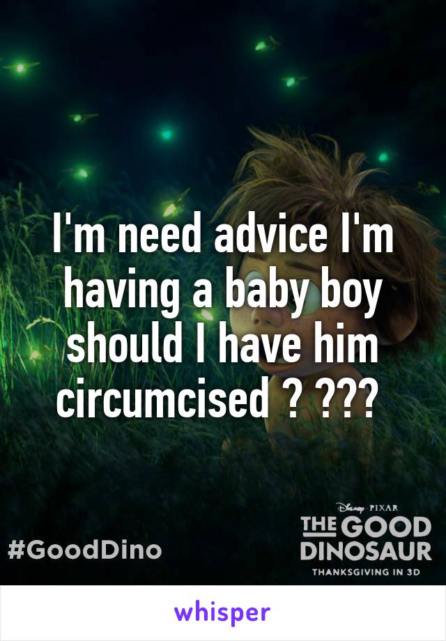 I'm need advice I'm having a baby boy should I have him circumcised ? ??? 