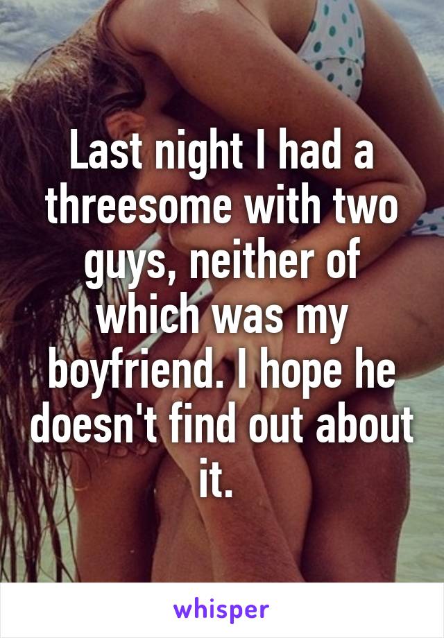 Last night I had a threesome with two guys, neither of which was my boyfriend. I hope he doesn't find out about it. 
