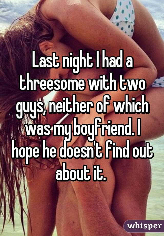 Last night I had a threesome with two guys, neither of which was my boyfriend. I hope he doesn