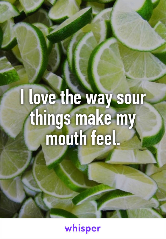 i-love-the-way-sour-things-make-my-mouth-feel