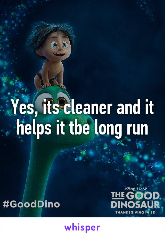 Yes, its cleaner and it helps it tbe long run