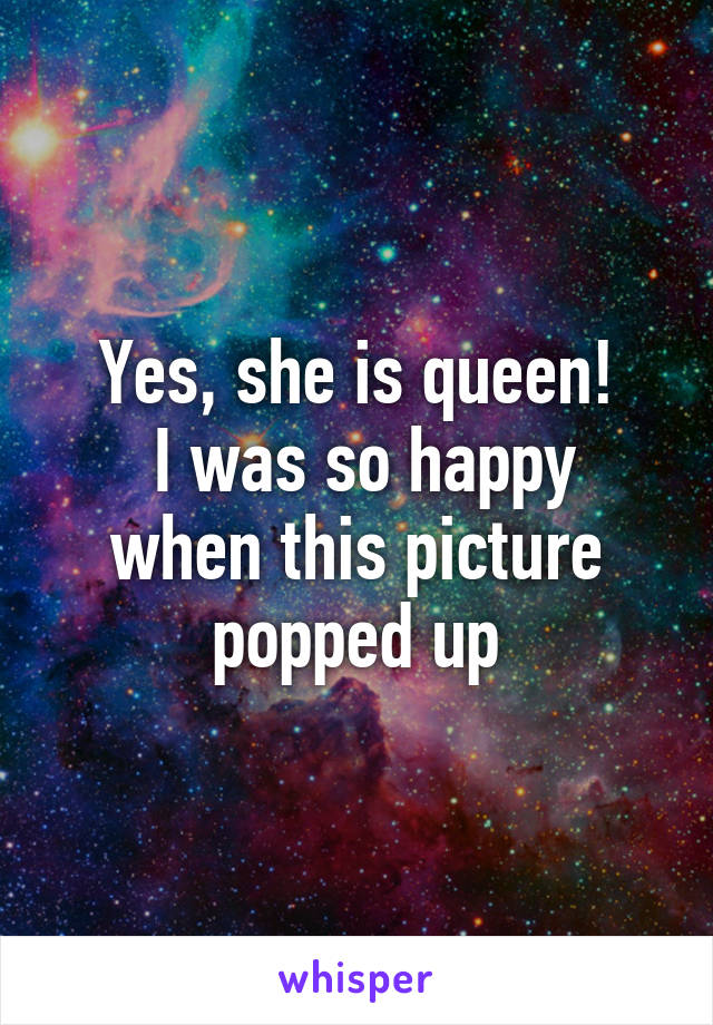 Yes, she is queen!
 I was so happy when this picture popped up