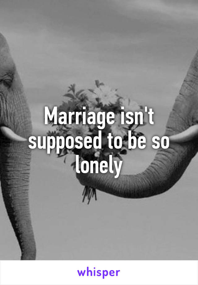 Marriage isn't supposed to be so lonely