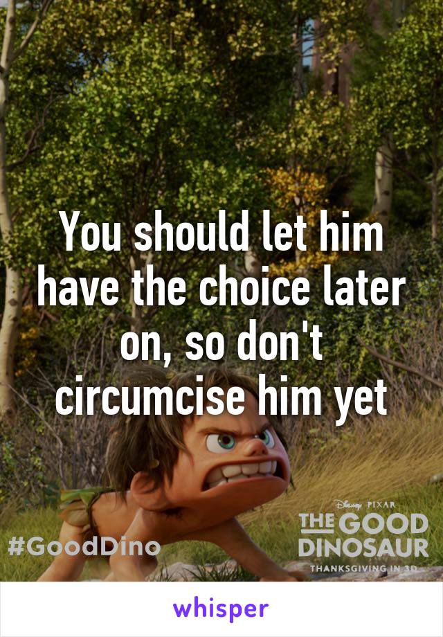 You should let him have the choice later on, so don't circumcise him yet