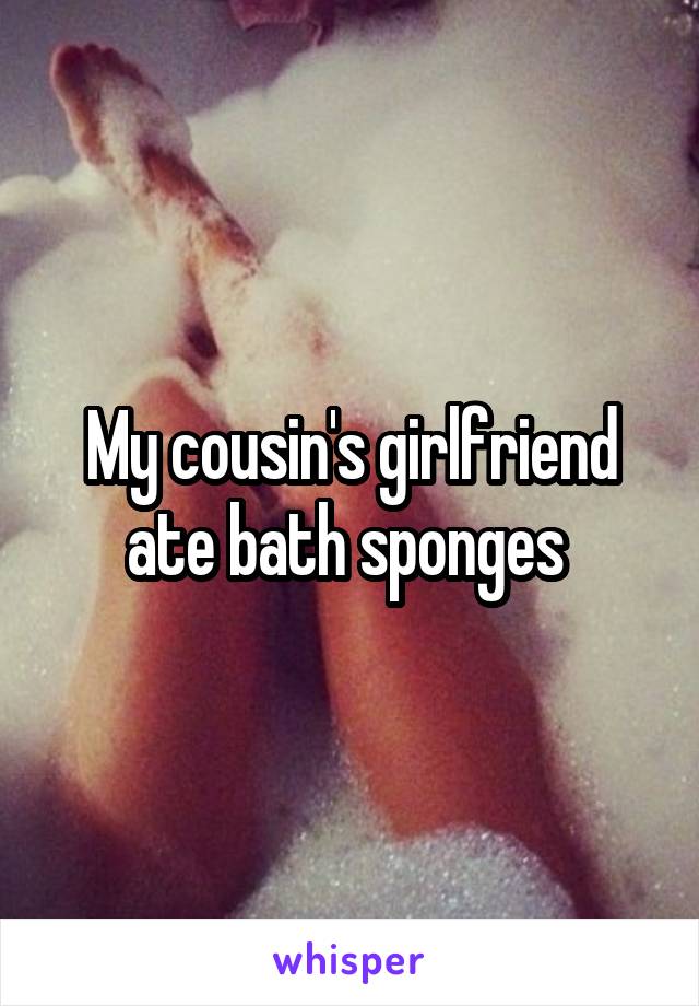 My cousin's girlfriend ate bath sponges 