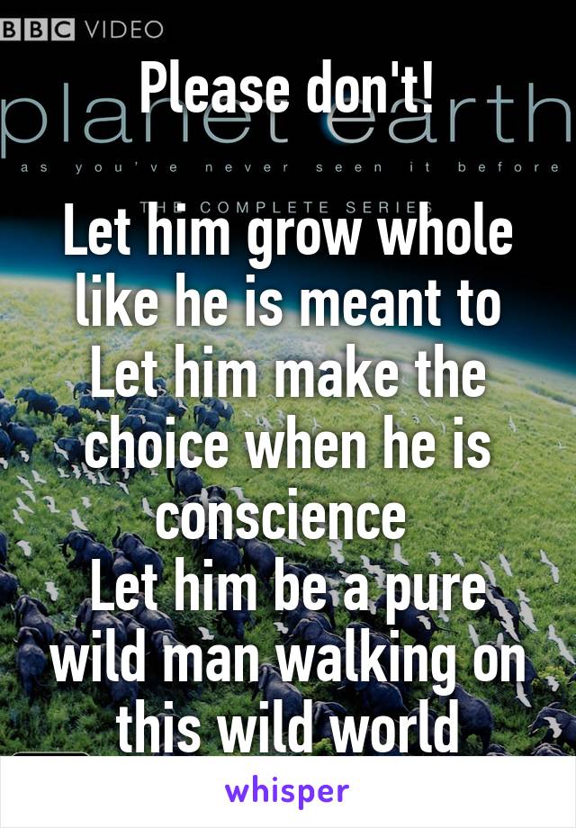Please don't!

Let him grow whole like he is meant to
Let him make the choice when he is conscience 
Let him be a pure wild man walking on this wild world