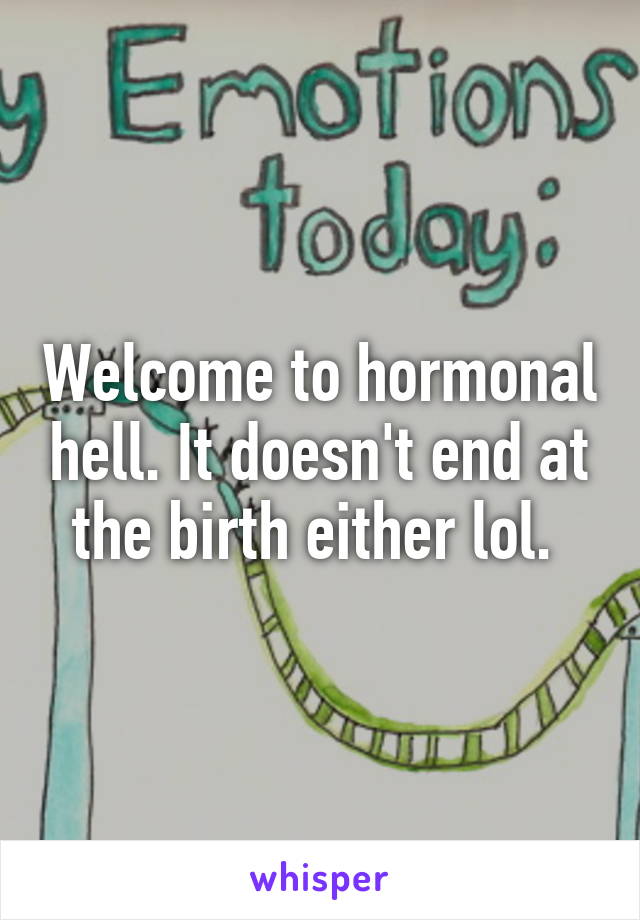 Welcome to hormonal hell. It doesn't end at the birth either lol. 