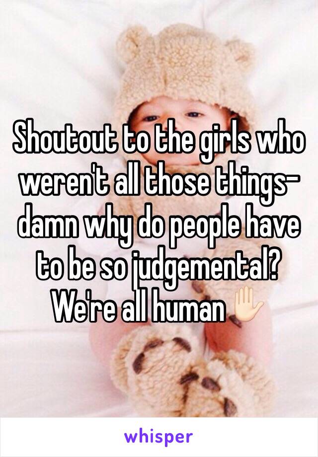 Shoutout to the girls who weren't all those things- damn why do people have to be so judgemental? We're all human✋🏻