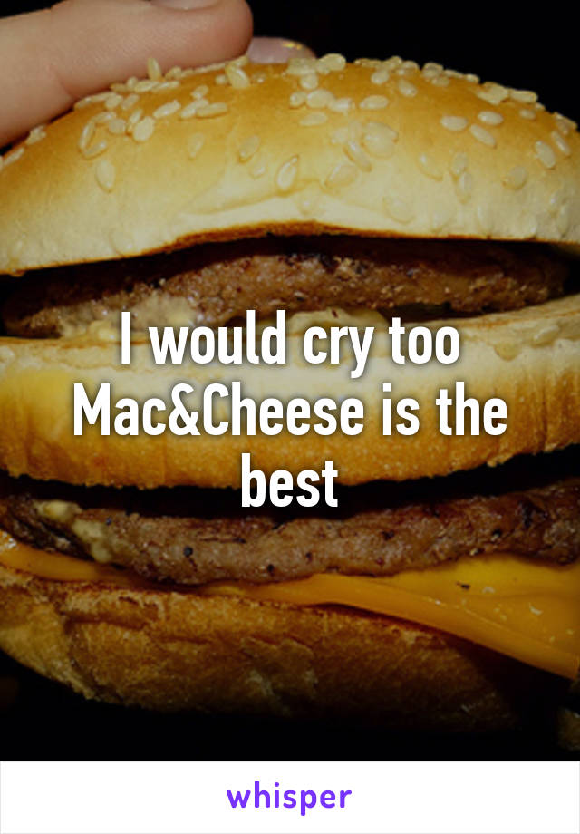 I would cry too
Mac&Cheese is the best