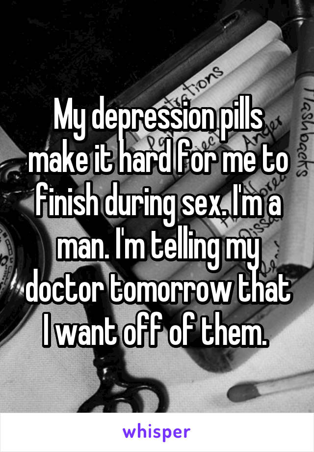 My depression pills make it hard for me to finish during sex. I'm a man. I'm telling my doctor tomorrow that I want off of them. 