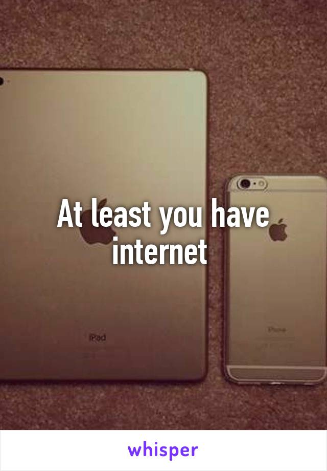 At least you have internet 