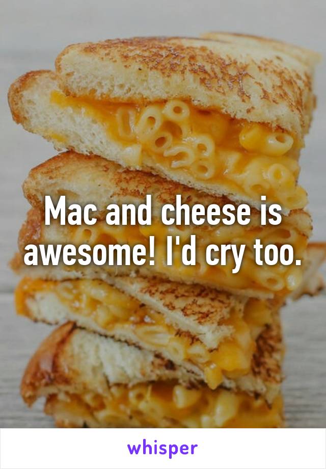 Mac and cheese is awesome! I'd cry too.