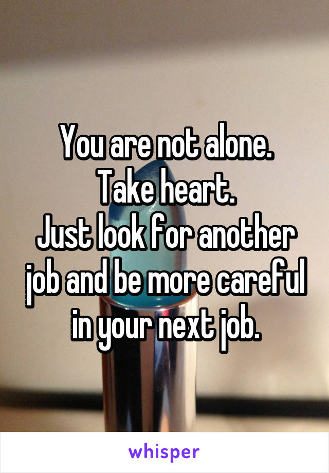 You are not alone.
Take heart.
Just look for another job and be more careful in your next job.