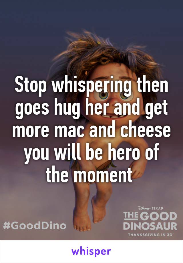 Stop whispering then goes hug her and get more mac and cheese you will be hero of the moment 