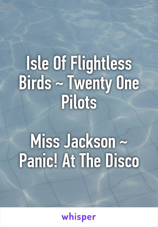 Isle Of Flightless Birds ~ Twenty One Pilots

Miss Jackson ~ Panic! At The Disco